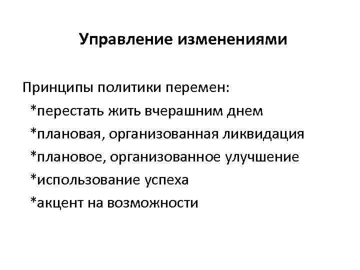 Управление изменениями Принципы политики перемен: *перестать жить вчерашним днем *плановая, организованная ликвидация *плановое, организованное