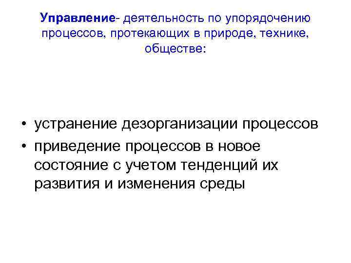 Управление- деятельность по упорядочению процессов, протекающих в природе, технике, обществе: • устранение дезорганизации процессов