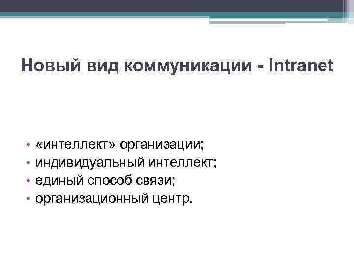 Новый вид коммуникации - Intranet • • «интеллект» организации; индивидуальный интеллект; единый способ связи;