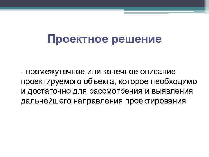 Проектное решение - промежуточное или конечное описание проектируемого объекта, которое необходимо и достаточно для