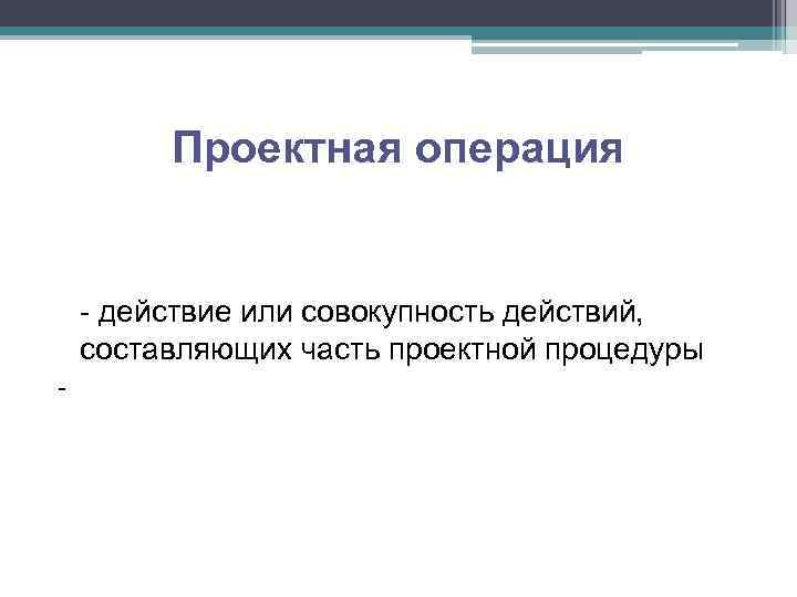 Проектная операция - действие или совокупность действий, составляющих часть проектной процедуры - 