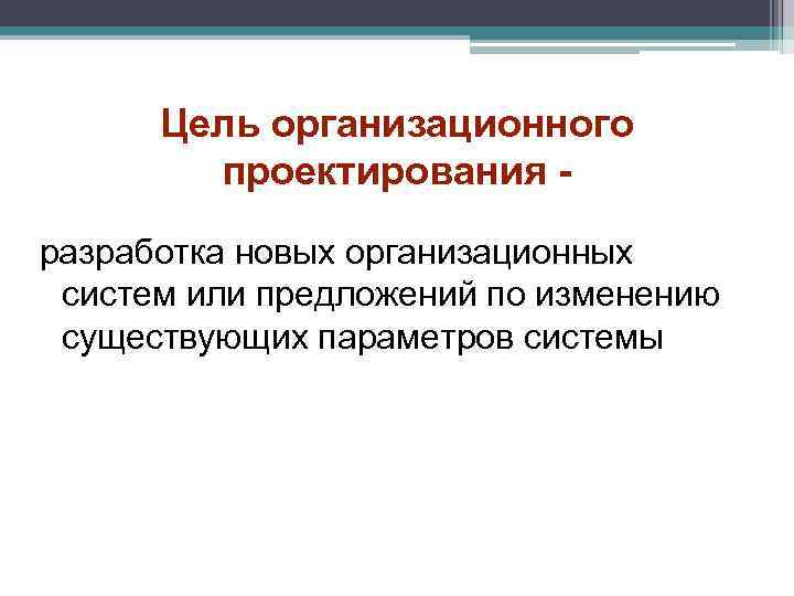 Цель организационного проектирования разработка новых организационных систем или предложений по изменению существующих параметров системы