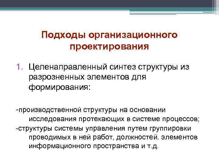 Подходы организационного проектирования 1. Целенаправленный синтез структуры из разрозненных элементов для формирования: -производственной структуры