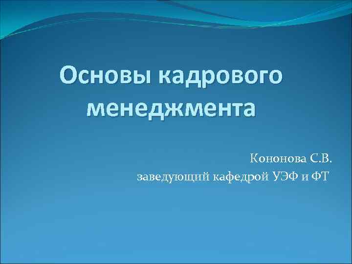 Основы кадрового менеджмента Кононова С. В. заведующий кафедрой УЭФ и ФТ 
