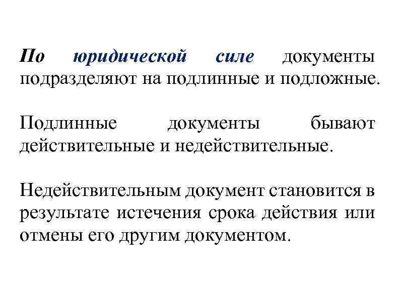 По юридической силе документы подразделяют на подлинные и подложные. Подлинные документы бывают действительные и