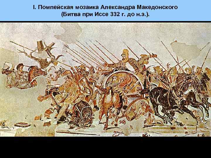 I. Помпейская мозаика Александра Македонского (Битва при Иссе 332 г. до н. э. ).