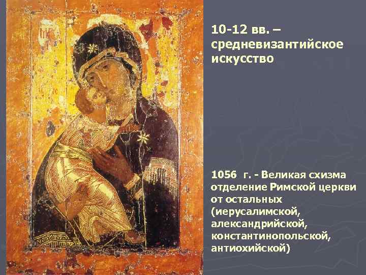 10 -12 вв. – средневизантийское искусство 1056 г. - Великая схизма отделение Римской церкви