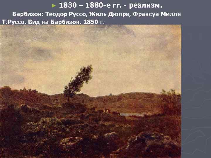 ► 1830 – 1880 -е гг. - реализм. Барбизон: Теодор Руссо, Жиль Дюпре, Франсуа