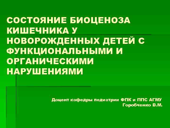 СОСТОЯНИЕ БИОЦЕНОЗА КИШЕЧНИКА У НОВОРОЖДЕННЫХ ДЕТЕЙ С ФУНКЦИОНАЛЬНЫМИ И ОРГАНИЧЕСКИМИ НАРУШЕНИЯМИ Доцент кафедры педиатрии