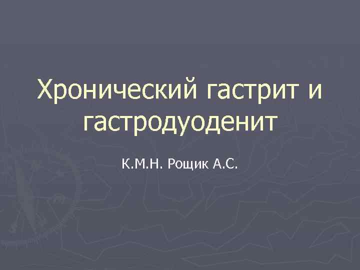 Хронический гастрит и гастродуоденит К. М. Н. Рощик А. С. 