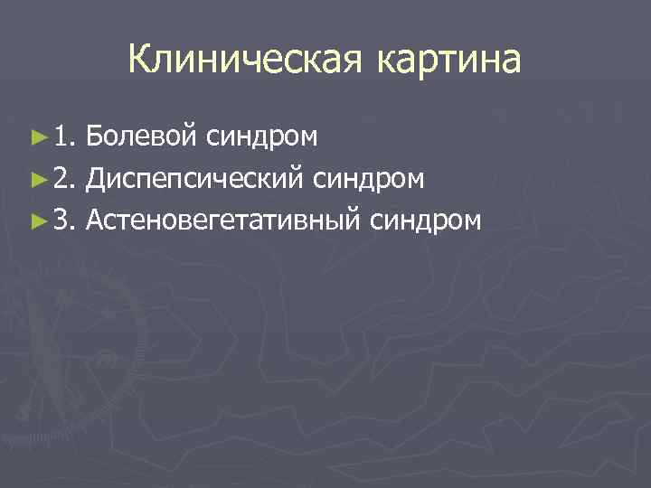 Клиническая картина ► 1. Болевой синдром ► 2. Диспепсический синдром ► 3. Астеновегетативный синдром