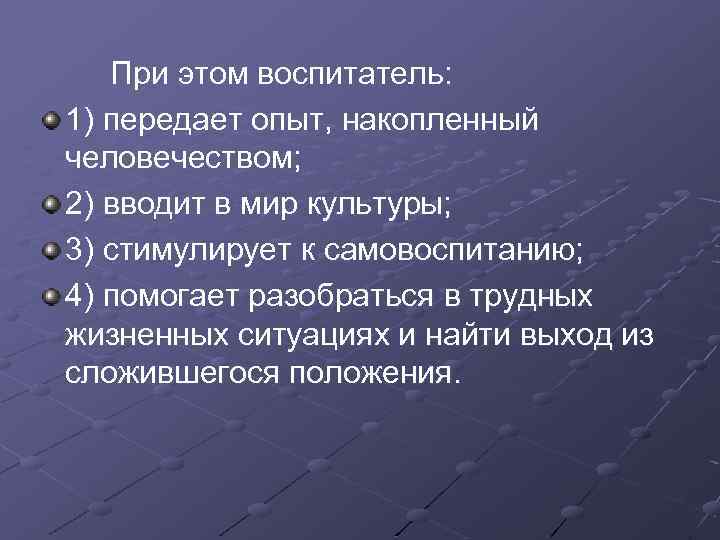 При этом воспитатель: 1) передает опыт, накопленный человечеством; 2) вводит в мир культуры; 3)