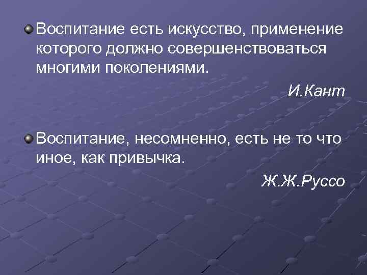 Воспитание есть искусство, применение которого должно совершенствоваться многими поколениями. И. Кант Воспитание, несомненно, есть
