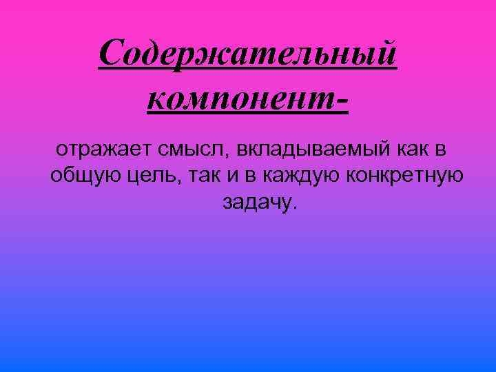 Содержательный компонентотражает смысл, вкладываемый как в общую цель, так и в каждую конкретную задачу.