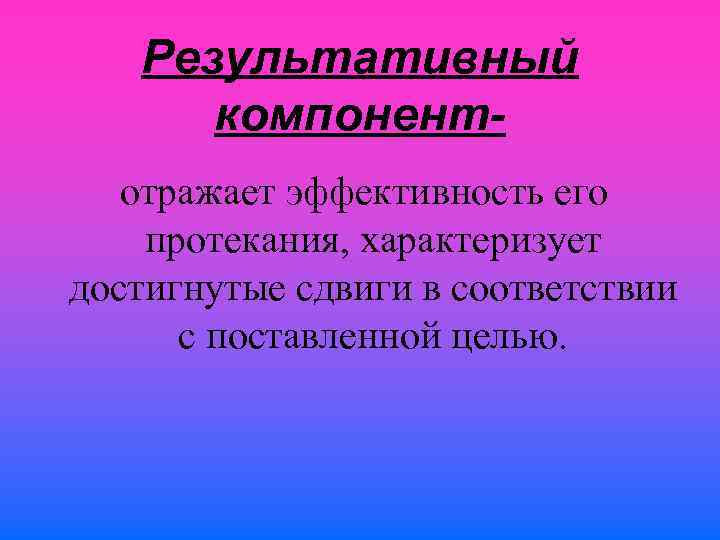 Результативный компонентотражает эффективность его протекания, характеризует достигнутые сдвиги в соответствии с поставленной целью. 