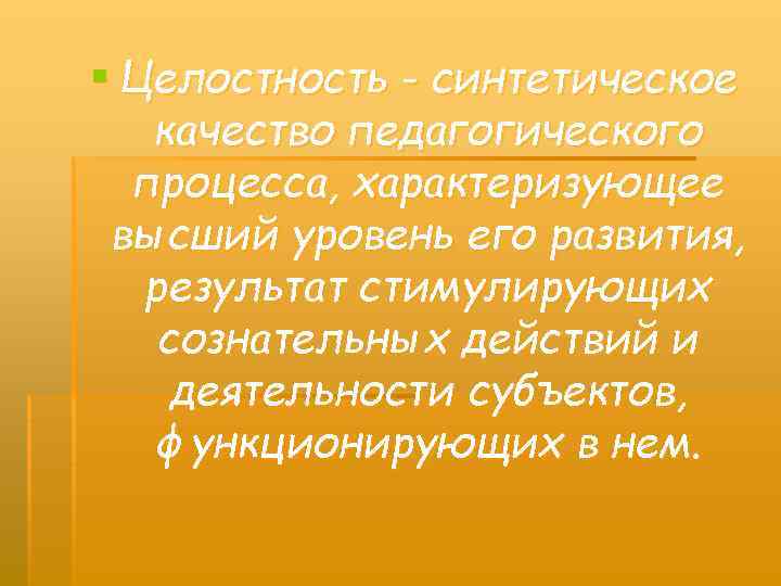 § Целостность - синтетическое качество педагогического процесса, характеризующее высший уровень его развития, результат стимулирующих