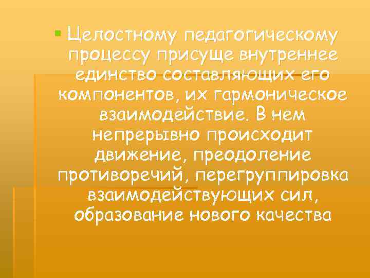 § Целостному педагогическому процессу присуще внутреннее единство составляющих его компонентов, их гармоническое взаимодействие. В