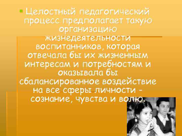 § Целостный педагогический процесс предполагает такую организацию жизнедеятельности воспитанников, которая отвечала бы их жизненным