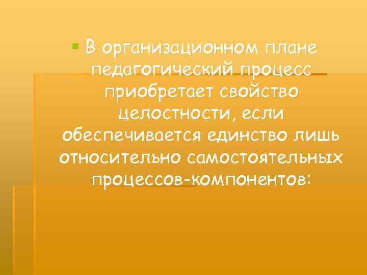 § В организационном плане педагогический процесс приобретает свойство целостности, если обеспечивается единство лишь относительно