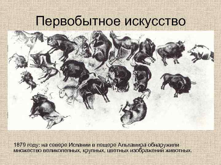 Первобытное искусство 1879 году: на севере Испании в пещере Альтамира обнаружили множество великолепных, крупных,