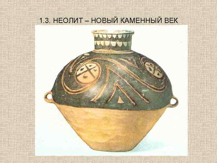 1. 3. НЕОЛИТ – НОВЫЙ КАМЕННЫЙ ВЕК 