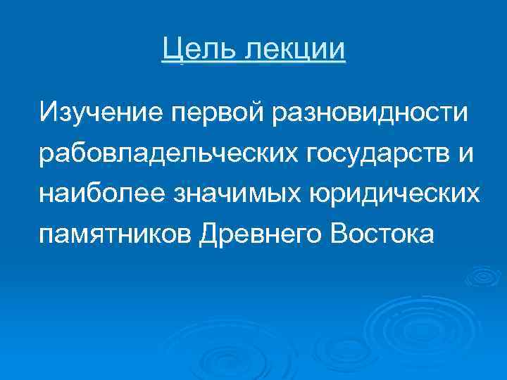 Цель лекции Изучение первой разновидности рабовладельческих государств и наиболее значимых юридических памятников Древнего Востока