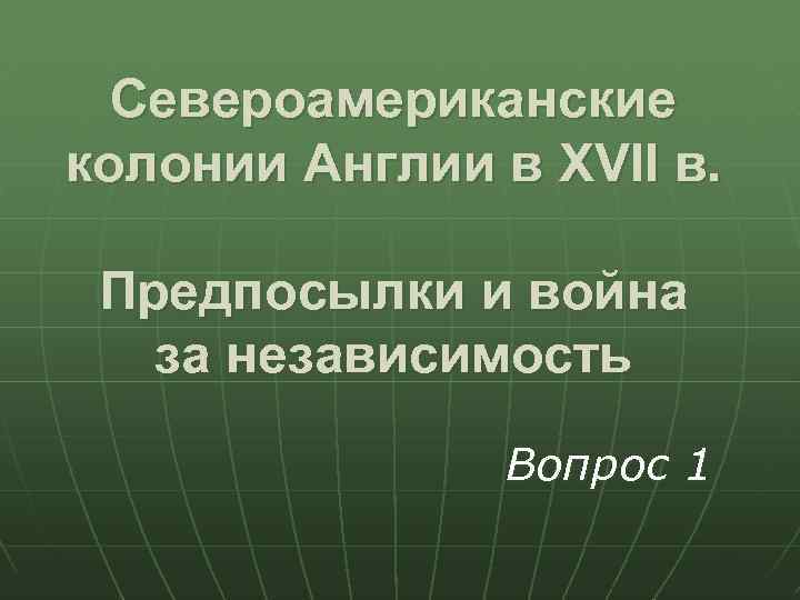 Североамериканские колонии Англии в XVII в. Предпосылки и война за независимость Вопрос 1 