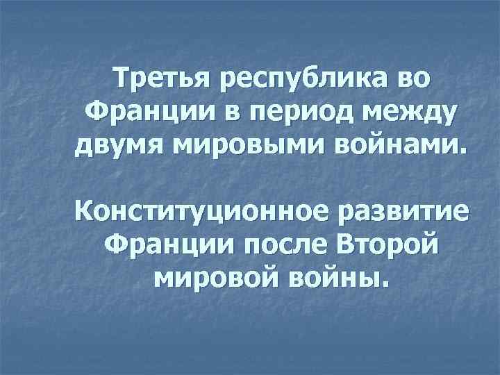 Между мировой. 3 Республика во Франции. Конституционное развитие Франции после II мировой войны... Франция между двумя мировыми войнами. Конституционное развитие Франции после второй мировой войны.