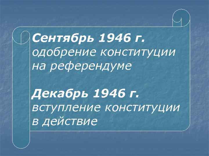 Сентябрь 1946 г. одобрение конституции на референдуме Декабрь 1946 г. вступление конституции в действие