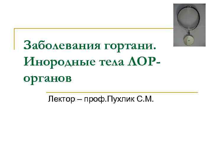 Заболевания гортани. Инородные тела ЛОРорганов Лектор – проф. Пухлик С. М. 