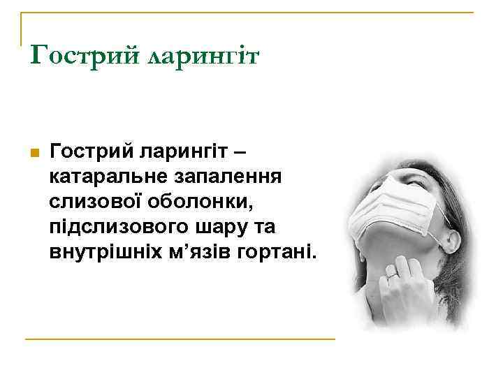 Гострий ларингіт n Гострий ларингіт – катаральне запалення слизової оболонки, підслизового шару та внутрішніх