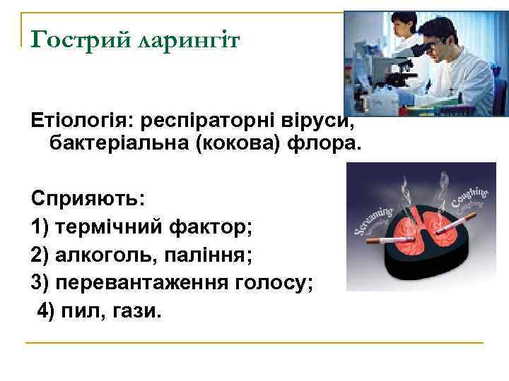 Гострий ларингіт Етіологія: респіраторні віруси, бактеріальна (кокова) флора. Сприяють: 1) термічний фактор; 2) алкоголь,