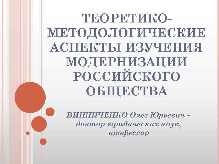 ТЕОРЕТИКОМЕТОДОЛОГИЧЕСКИЕ АСПЕКТЫ ИЗУЧЕНИЯ МОДЕРНИЗАЦИИ РОССИЙСКОГО ОБЩЕСТВА ВИННИЧЕНКО Олег Юрьевич – доктор юридических наук, профессор
