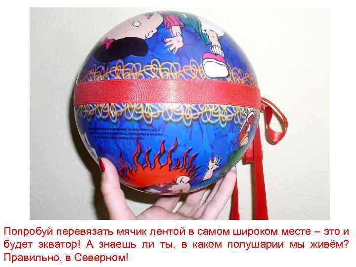Попробуй перевязать мячик лентой в самом широком месте – это и будет экватор! А