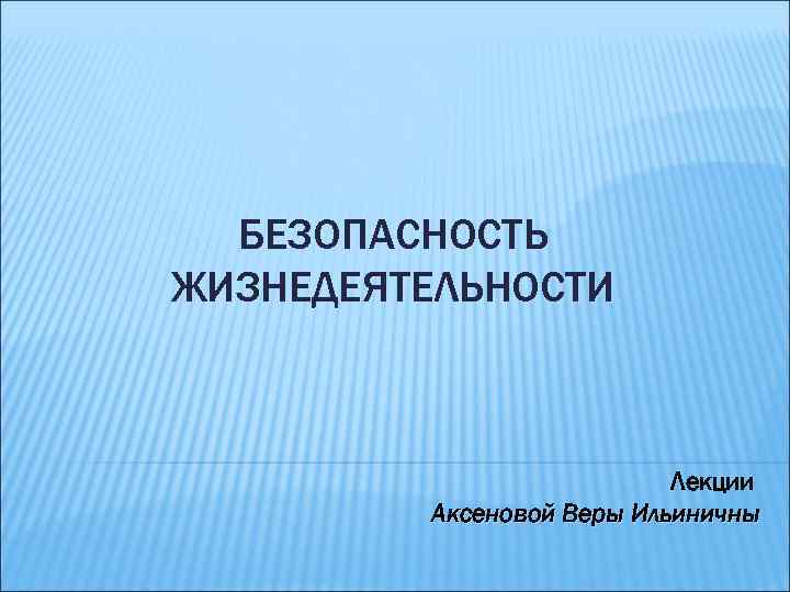 БЕЗОПАСНОСТЬ ЖИЗНЕДЕЯТЕЛЬНОСТИ Лекции Аксеновой Веры Ильиничны 