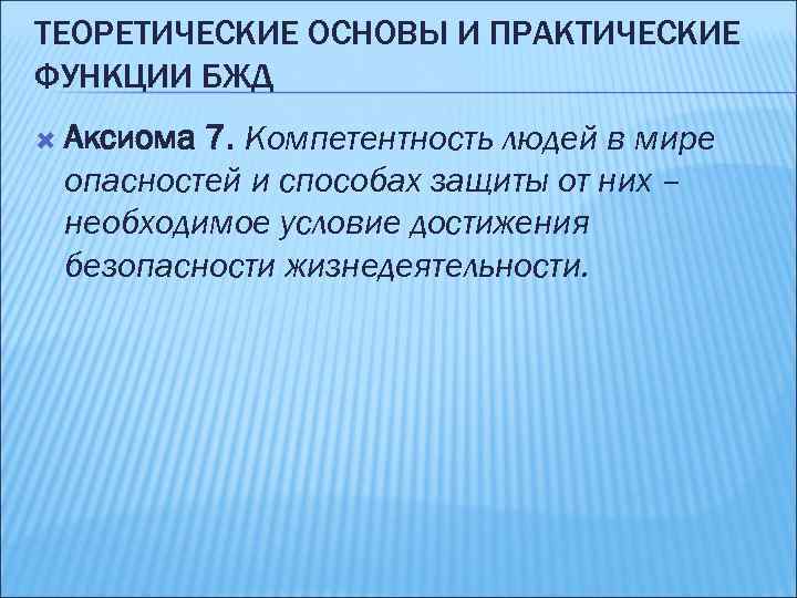 ТЕОРЕТИЧЕСКИЕ ОСНОВЫ И ПРАКТИЧЕСКИЕ ФУНКЦИИ БЖД Аксиома 7. Компетентность людей в мире опасностей и