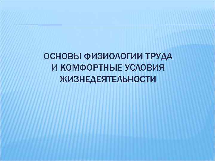 ОСНОВЫ ФИЗИОЛОГИИ ТРУДА И КОМФОРТНЫЕ УСЛОВИЯ ЖИЗНЕДЕЯТЕЛЬНОСТИ 