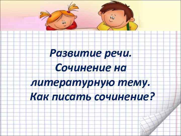 Развитие речи. Сочинение на литературную тему. Как писать сочинение? 