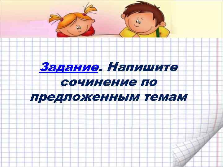 Задание. Напишите сочинение по предложенным темам 