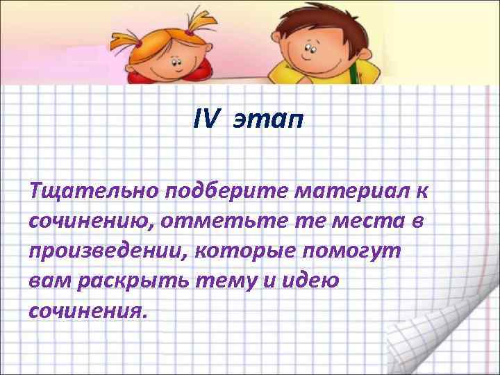 IV этап Тщательно подберите материал к сочинению, отметьте те места в произведении, которые помогут
