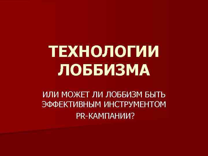 ТЕХНОЛОГИИ ЛОББИЗМА ИЛИ МОЖЕТ ЛИ ЛОББИЗМ БЫТЬ ЭФФЕКТИВНЫМ ИНСТРУМЕНТОМ PR-КАМПАНИИ? 