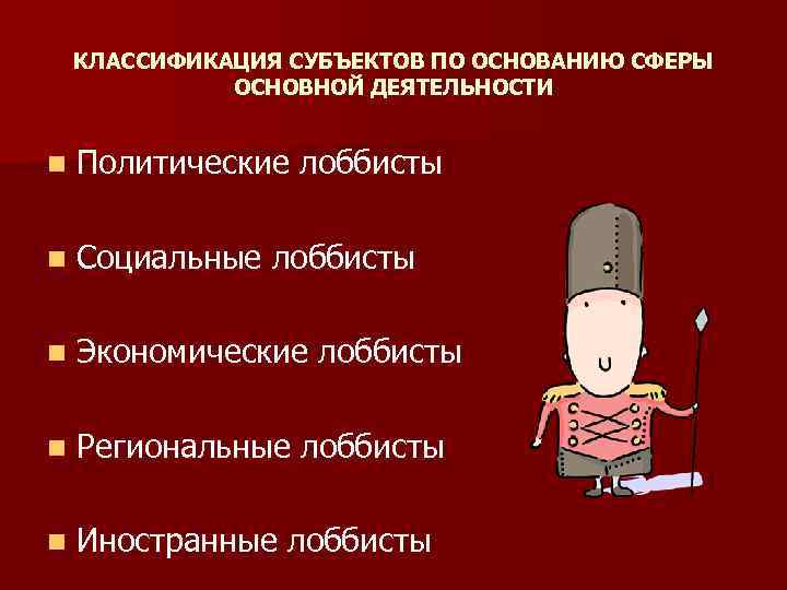 КЛАССИФИКАЦИЯ СУБЪЕКТОВ ПО ОСНОВАНИЮ СФЕРЫ ОСНОВНОЙ ДЕЯТЕЛЬНОСТИ n Политические лоббисты n Социальные лоббисты n