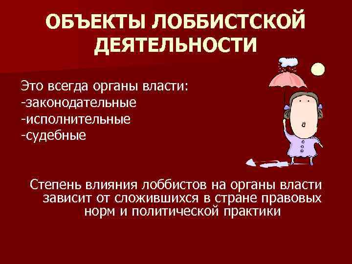 ОБЪЕКТЫ ЛОББИСТСКОЙ ДЕЯТЕЛЬНОСТИ Это всегда органы власти: -законодательные -исполнительные -судебные Степень влияния лоббистов на