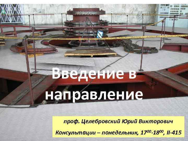 Введение в направление проф. Целебровский Юрий Викторович Консультации – понедельник, 1700 -1800, II-415 
