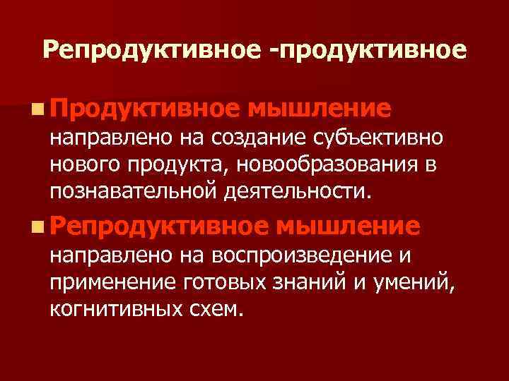 Репродуктивное -продуктивное n Продуктивное мышление направлено на создание субъективно нового продукта, новообразования в познавательной