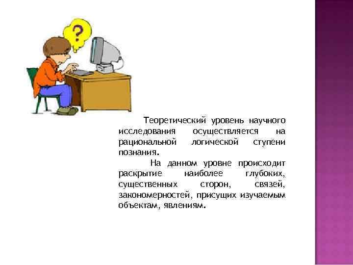 Теоретический уровень научного исследования осуществляется на рациональной логической ступени познания. На данном уровне происходит