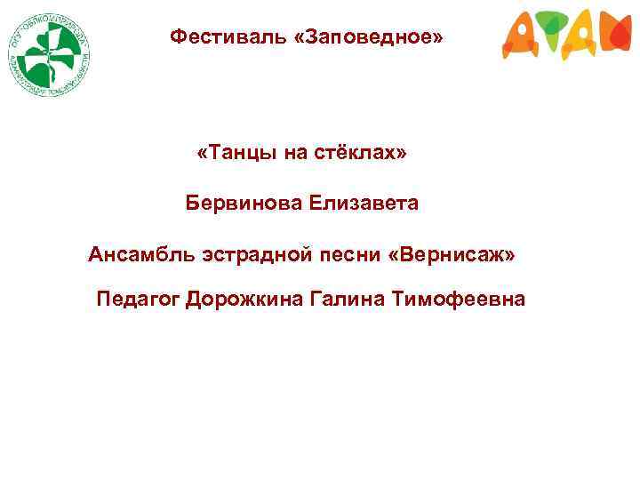 Фестиваль «Заповедное» «Танцы на стёклах» Бервинова Елизавета Ансамбль эстрадной песни «Вернисаж» Педагог Дорожкина Галина