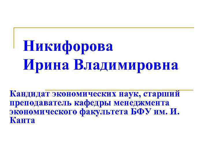 Никифорова Ирина Владимировна Кандидат экономических наук, старший преподаватель кафедры менеджмента экономического факультета БФУ им.