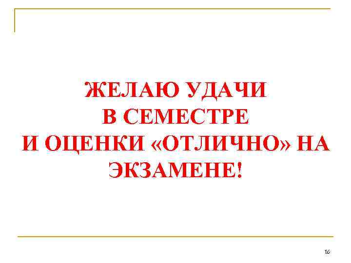 ЖЕЛАЮ УДАЧИ В СЕМЕСТРЕ И ОЦЕНКИ «ОТЛИЧНО» НА ЭКЗАМЕНЕ! 16 