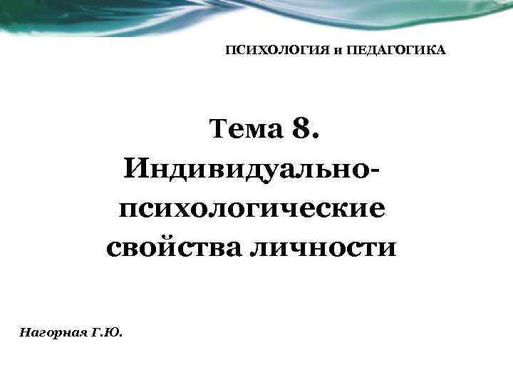 ПСИХОЛОГИЯ и ПЕДАГОГИКА Тема 8. Индивидуальнопсихологические свойства личности Нагорная Г. Ю. 